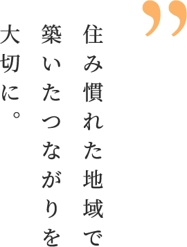 住み慣れた地域で築いたつながりを大切に。