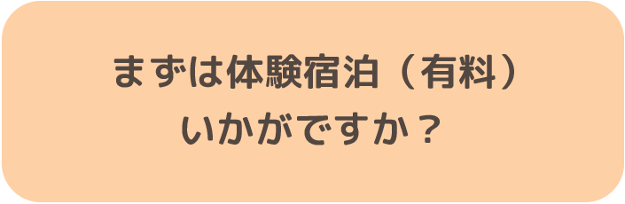 まずは体験宿泊（有料）いかがですか？