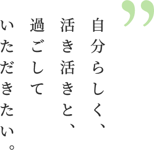 自分らしく、活き活きと、過ごしていただきたい。