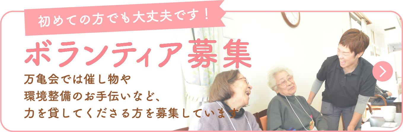 初めての方でも大丈夫です！　ボランティア募集　万亀会では催し物や環境整備のお手伝いなど、力を貸してくださる方を募集しています