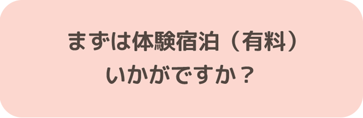 まずは体験宿泊（有料）いかがですか？