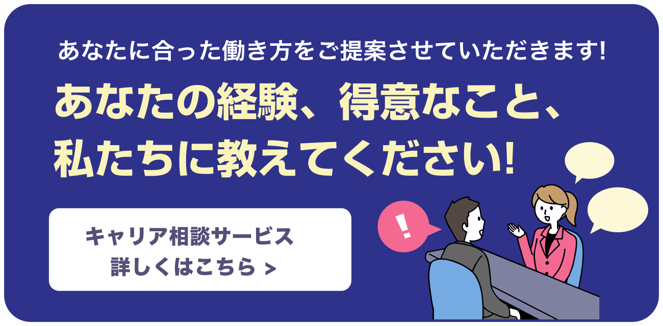 あなたに合った働き方をご提案させていただきます！あなたの経験、得意なこと、私たちに教えてください！キャリア相談サービス　詳しくはこちら