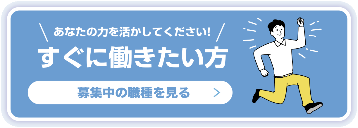 あなたの力を活かしてください！すぐに働きたい方　募集中の職種を見る