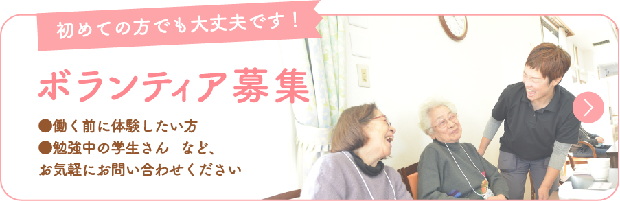 初めての方でも大丈夫です！　ボランティア募集　●働く前に体験したい方 ●勉強中の学生さん など、お気軽にお問い合わせください