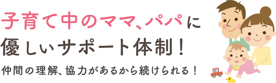 子育て中のママ、パパに優しいサポート体制！仲間の理解、協力があるから続けられる！