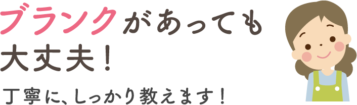 ブランクがあっても大丈夫！丁寧に、しっかり教えます！