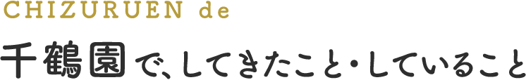 CHIZURUEN de 千鶴園で、してきたこと・していること