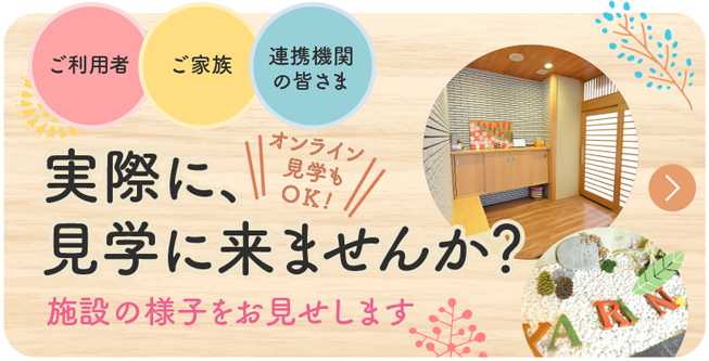 ご利用者　ご家族　連携機関の皆さま　実際に、見学に来ませんか？ 施設の様子をお見せします　オンライン見学もOK!