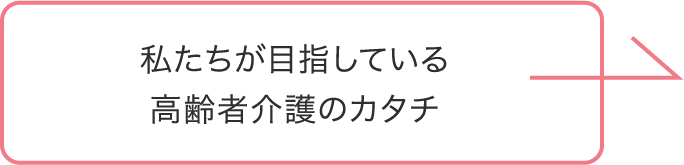 私たちが目指している高齢者介護のカタチ