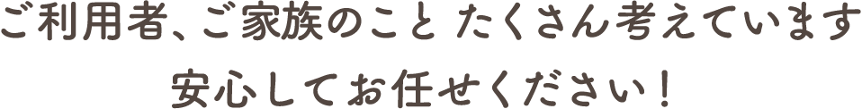 ご利用者、ご家族のこと たくさん考えています 安心してお任せください！