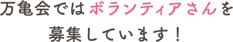 万亀会ではボランティアさんを募集しています！